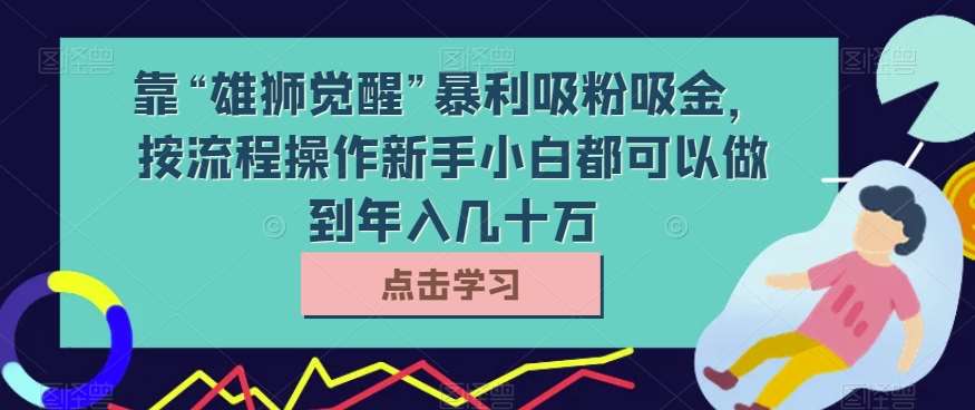 靠“雄狮觉醒”暴利吸粉吸金,按流程操作新手小白都可以做到年入几十万【揭秘】网赚项目-副业赚钱-互联网创业-资源整合南风学院