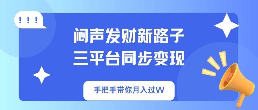 （14182期）闷声发财新路子！三平台同步变现，手把手带你月入过W网赚项目-副业赚钱-互联网创业-资源整合南风学院