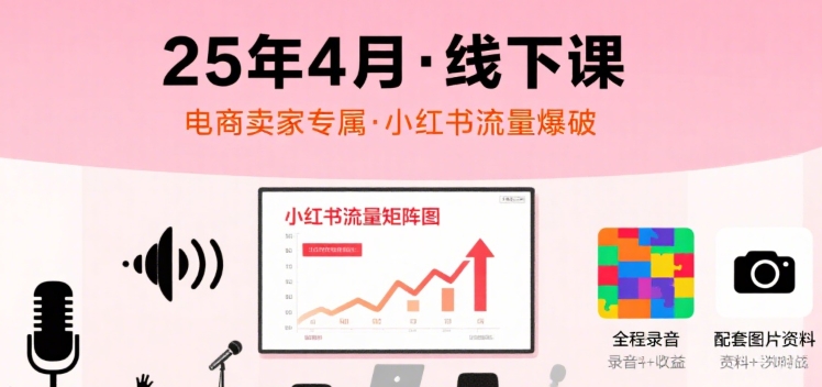 小红书25年4月线下课程，电商卖家小红书流量课，录音+图片网赚项目-副业赚钱-互联网创业-资源整合南风学院