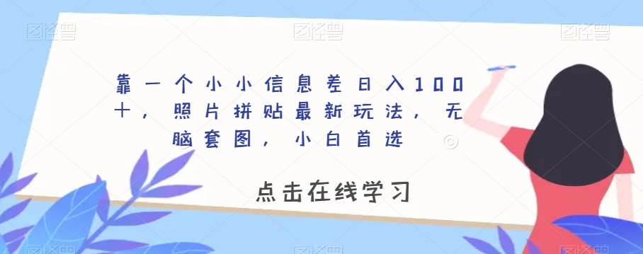 靠一个小小信息差日入100＋，照片拼贴最新玩法，无脑套图，小白首选【揭秘】网赚项目-副业赚钱-互联网创业-资源整合南风学院
