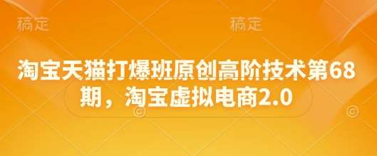 淘宝天猫打爆班原创高阶技术第68期，淘宝虚拟电商2.0网赚项目-副业赚钱-互联网创业-资源整合南风学院