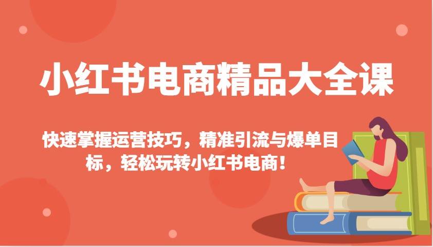 小红书电商精品大全课：快速掌握运营技巧，精准引流与爆单目标，轻松玩转小红书电商！网赚项目-副业赚钱-互联网创业-资源整合南风学院