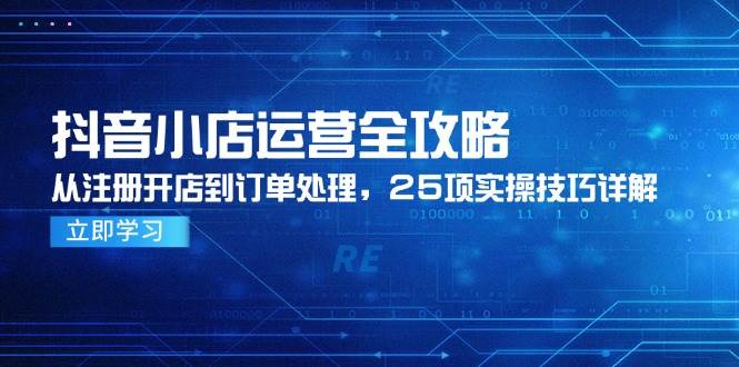 （14939期）抖音小店运营全攻略，从注册开店到订单处理，25项实操技巧详解网赚项目-副业赚钱-互联网创业-资源整合南风学院
