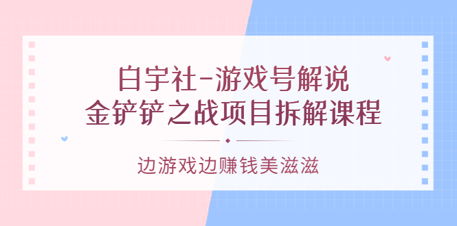 游戏号解说：金铲铲之战项目拆解课程，边游戏边赚钱美滋滋网赚项目-副业赚钱-互联网创业-资源整合南风学院
