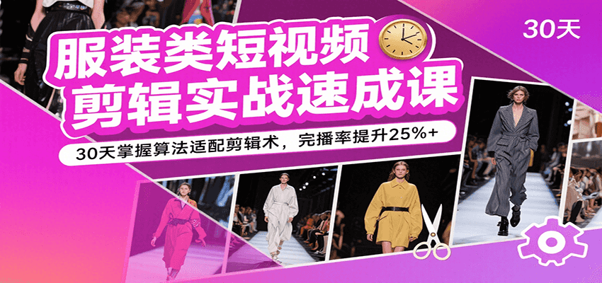 服装类短视频剪辑实战速成课，30天掌握算法适配剪辑术，完播率提升25%+网赚项目-副业赚钱-互联网创业-资源整合南风学院