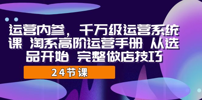 运营·内参 千万级·运营系统课 淘系高阶运营手册 从选品开始 完整做店技巧网赚项目-副业赚钱-互联网创业-资源整合南风学院