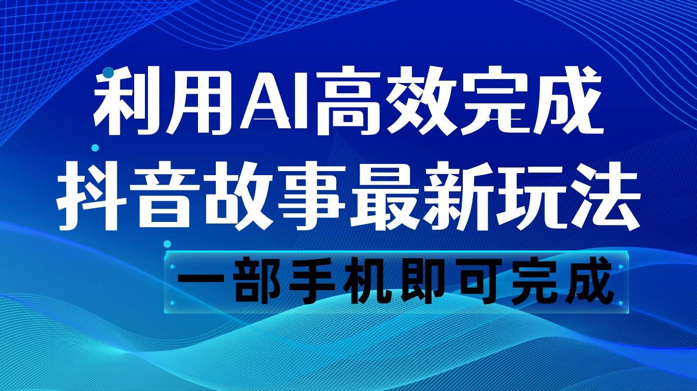 抖音故事最新玩法，通过AI一键生成文案和视频，日收入500 一部手机即可完成网赚项目-副业赚钱-互联网创业-资源整合南风学院