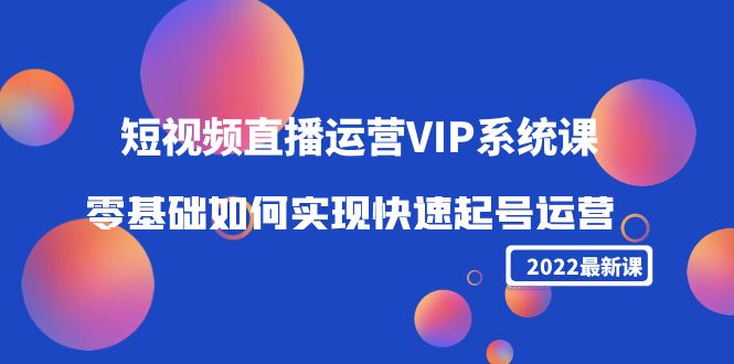 2022短视频直播运营VIP系统课：零基础如何实现快速起号运营（价值2999元）网赚项目-副业赚钱-互联网创业-资源整合南风学院