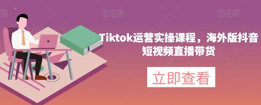 Tiktok运营实操课程，海外版抖音短视频直播带货网赚项目-副业赚钱-互联网创业-资源整合南风学院