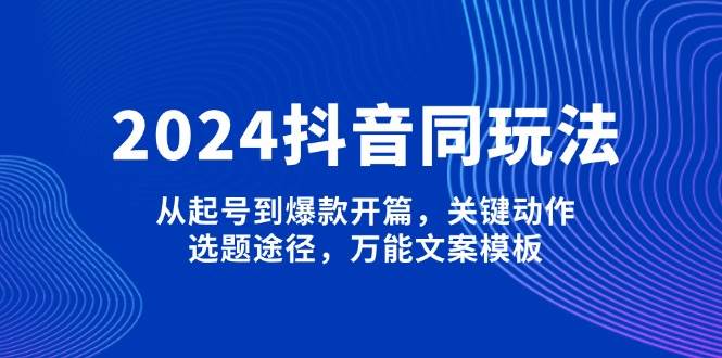 （13982期）2024抖音同玩法，从起号到爆款开篇，关键动作，选题途径，万能文案模板网赚项目-副业赚钱-互联网创业-资源整合南风学院