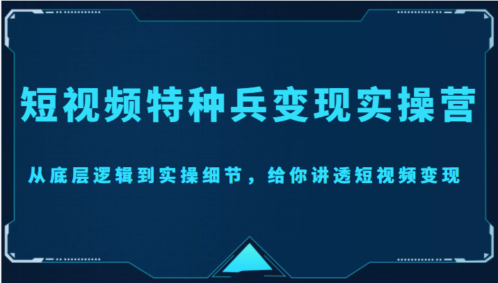 短视频特种兵变现实操营，从底层逻辑到实操细节，给你讲透短视频变现（价值2499元）网赚项目-副业赚钱-互联网创业-资源整合南风学院