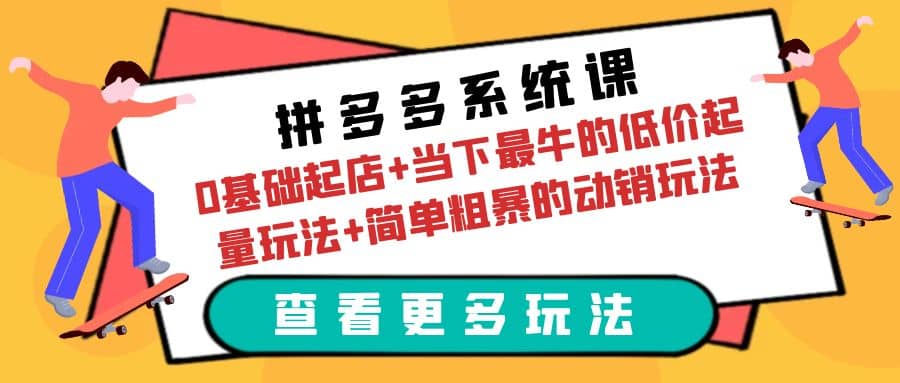 拼多多系统课：0基础起店+当下最牛的低价起量玩法+简单粗暴的动销玩法网赚项目-副业赚钱-互联网创业-资源整合南风学院