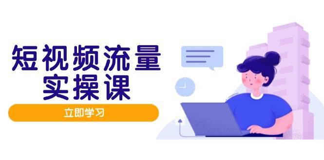 短视频流量实战班，人设打造内容优化，矩阵投放管控有序，助力流量变现路网赚项目-副业赚钱-互联网创业-资源整合南风学院