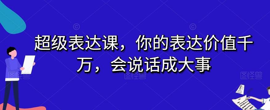 超级表达课，你的表达价值千万，会说话成大事网赚项目-副业赚钱-互联网创业-资源整合南风学院