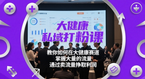 大健康私域打粉课，教你如何在大健康赛道，掌握大量的流量，通过卖流量挣取利润网赚项目-副业赚钱-互联网创业-资源整合南风学院