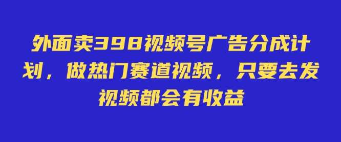 外面卖598视频号广告分成计划,不直播 不卖货 不露脸,只要去发视频都会有收益网赚项目-副业赚钱-互联网创业-资源整合南风学院