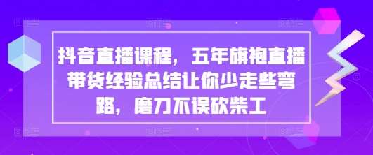 抖音直播课程，五年旗袍直播带货经验总结让你少走些弯路，磨刀不误砍柴工网赚项目-副业赚钱-互联网创业-资源整合南风学院