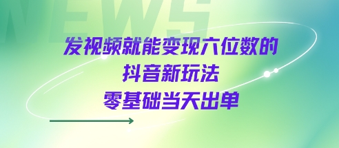 发视频就能变现六位数的抖音新玩法,0基础当天出单