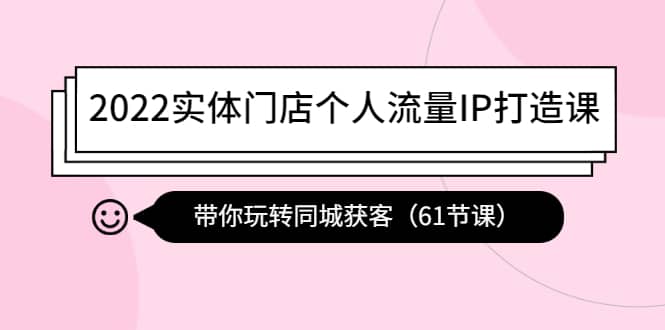 2022实体门店个人流量IP打造课：带你玩转同城获客（61节课）网赚项目-副业赚钱-互联网创业-资源整合南风学院