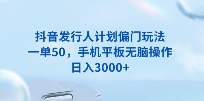 （13967期）抖音发行人计划偏门玩法，一单50，手机平板无脑操作，日入3000+网赚项目-副业赚钱-互联网创业-资源整合南风学院