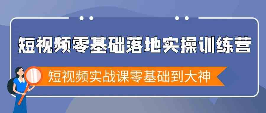 短视频零基础落地实战特训营，短视频实战课零基础到大神网赚项目-副业赚钱-互联网创业-资源整合南风学院