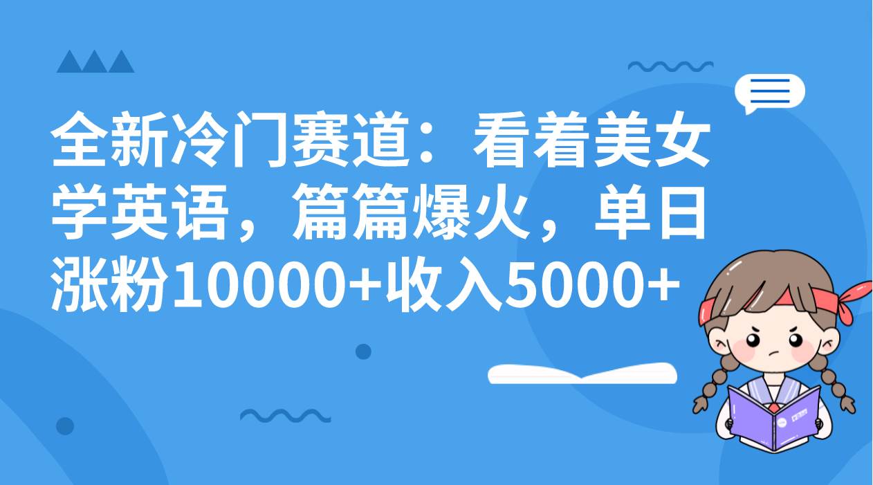 （8194期）全新冷门赛道：看着美女学英语，篇篇爆火，单日涨粉10000+收入5000+网赚项目-副业赚钱-互联网创业-资源整合南风学院