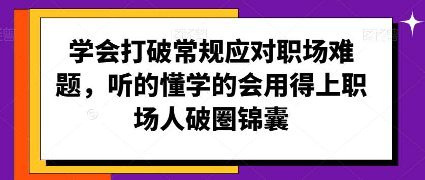 学会打破常规应对职场难题，听的懂学的会用得上职场人破圏锦囊网赚项目-副业赚钱-互联网创业-资源整合南风学院