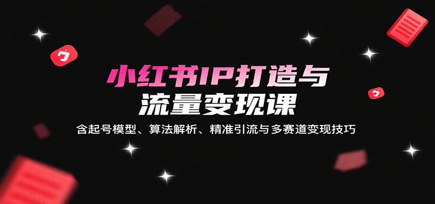 小红书IP打造与流量变现课：含起号模型、算法解析、精准引流与多赛道变现技巧网赚项目-副业赚钱-互联网创业-资源整合南风学院
