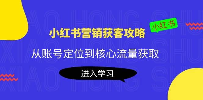 小红书营销获客攻略：从账号定位到核心流量获取，爆款笔记打造网赚项目-副业赚钱-互联网创业-资源整合南风学院