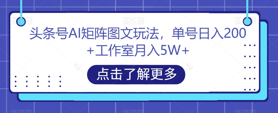 头条号AI矩阵图文玩法，单号日入200+工作室月入5W+【揭秘】网赚项目-副业赚钱-互联网创业-资源整合南风学院