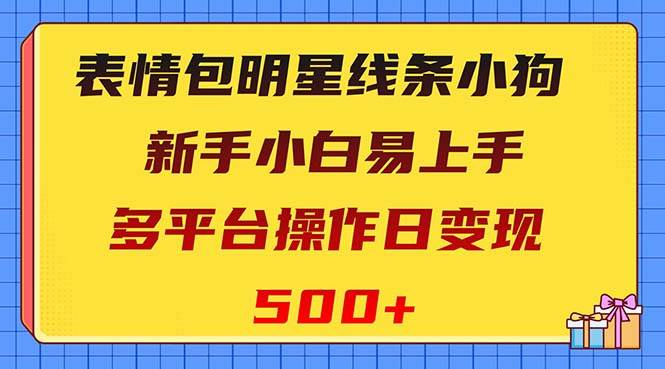 （8240期）表情包明星线条小狗变现项目，小白易上手多平台操作日变现500+网赚项目-副业赚钱-互联网创业-资源整合南风学院