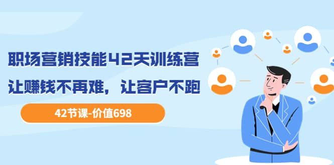 职场营销技能42天训练营，让赚钱不再难，让客户不跑，业绩翻翻（价值698）网赚项目-副业赚钱-互联网创业-资源整合南风学院