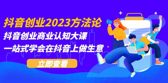 抖音创业2023方法论：抖音创业商业认知大课，一站式学会在抖音上做生意网赚项目-副业赚钱-互联网创业-资源整合南风学院