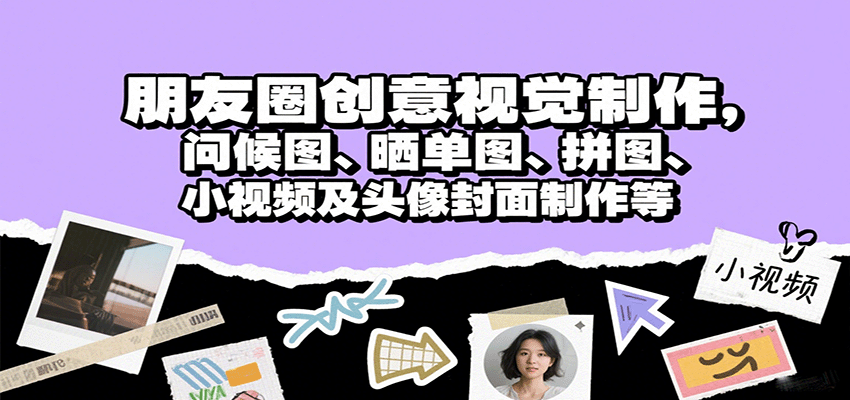 朋友圈创意视觉制作，问候图、晒单图、拼图、小视频及头像封面制作等网赚项目-副业赚钱-互联网创业-资源整合南风学院