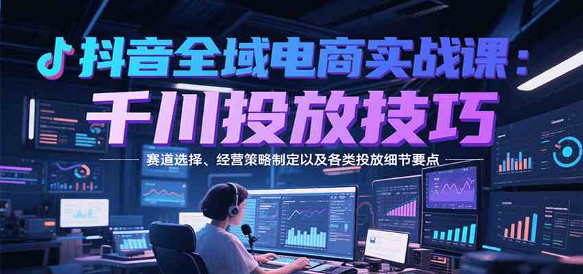 抖音全域电商实战，千川投放技巧，赛道选择、经营策略制定以及各类投放细节要点网赚项目-副业赚钱-互联网创业-资源整合南风学院