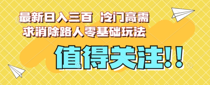 最新日入三百，冷门高需求消除路人零基础玩法【揭秘】网赚项目-副业赚钱-互联网创业-资源整合南风学院