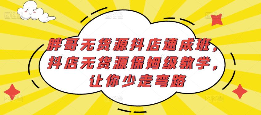 胖哥无货源抖店速成班，抖店无货源保姆级教学，让你少走弯路网赚项目-副业赚钱-互联网创业-资源整合南风学院