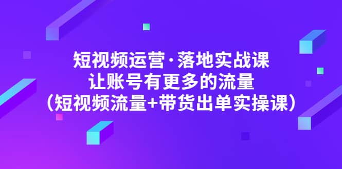 短视频运营·落地实战课 让账号有更多的流量（短视频流量+带货出单实操）网赚项目-副业赚钱-互联网创业-资源整合南风学院