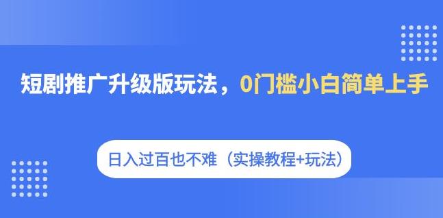 短剧推广升级版玩法，0门槛小白简单上手，日入过百也不难（实操教程+玩法）网赚项目-副业赚钱-互联网创业-资源整合南风学院