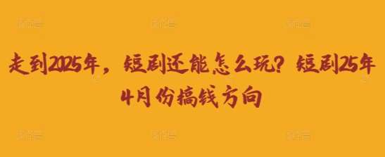走到2025年，短剧还能怎么玩？短剧25年4月份搞钱方向网赚项目-副业赚钱-互联网创业-资源整合南风学院
