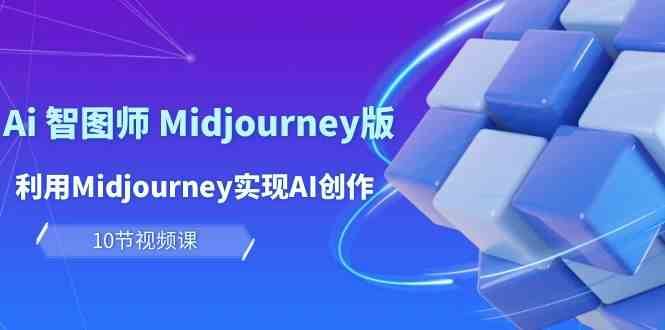 玩赚Ai智图师 Midjourney版：利用Midjourney实现AI创作及变现（10节课）网赚项目-副业赚钱-互联网创业-资源整合南风学院
