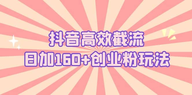 抖音高效截流日加160+创业粉玩法：详细操作实战演示！网赚项目-副业赚钱-互联网创业-资源整合南风学院