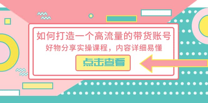 如何打造一个高流量的带货账号，好物分享实操课程，内容详细易懂网赚项目-副业赚钱-互联网创业-资源整合南风学院