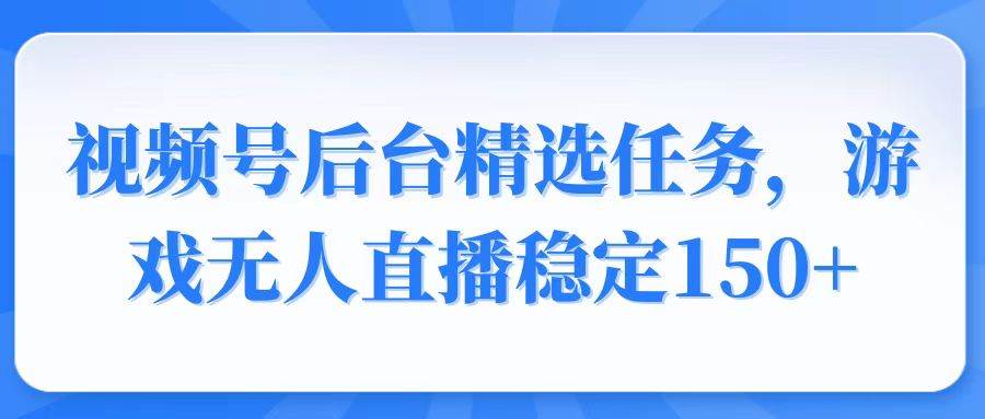 （14004期）视频号精选变现任务，游戏无人直播稳定150+网赚项目-副业赚钱-互联网创业-资源整合南风学院