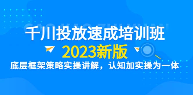 千川投放速成培训班【2023新版】底层框架策略实操讲解，认知加实操为一体网赚项目-副业赚钱-互联网创业-资源整合南风学院