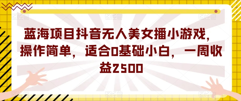 蓝海项目抖音无人美女播小游戏，操作简单，适合0基础小白，一周收益2500【揭秘】网赚项目-副业赚钱-互联网创业-资源整合南风学院