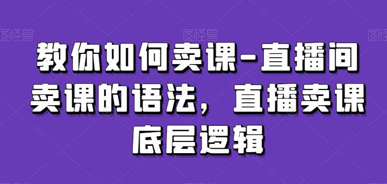 教你如何卖课-直播间卖课的语法，直播卖课底层逻辑网赚项目-副业赚钱-互联网创业-资源整合南风学院
