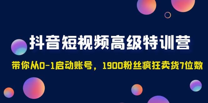 抖音短视频高级特训营：带你从0-1启动账号，1900粉丝疯狂卖货7位数网赚项目-副业赚钱-互联网创业-资源整合南风学院