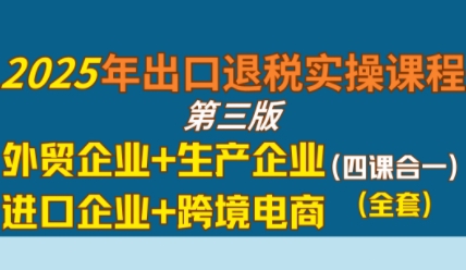 2025年出口退税实操课程，外贸企业+生产企业+进口企业+跨境电商网赚项目-副业赚钱-互联网创业-资源整合南风学院