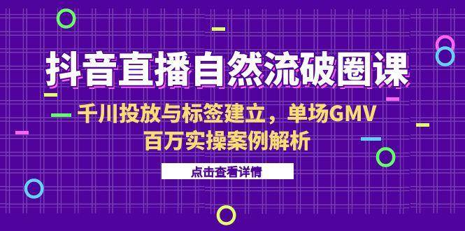 （15136期）抖音直播自然流破圈课-6月，千川投放与标签建立，单场GMV百万实操案例解析网赚项目-副业赚钱-互联网创业-资源整合南风学院
